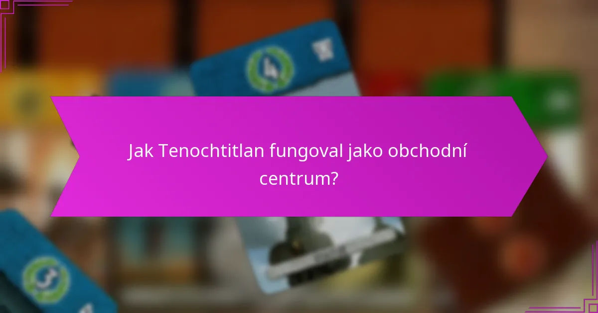 Jak Tenochtitlan fungoval jako obchodní centrum?