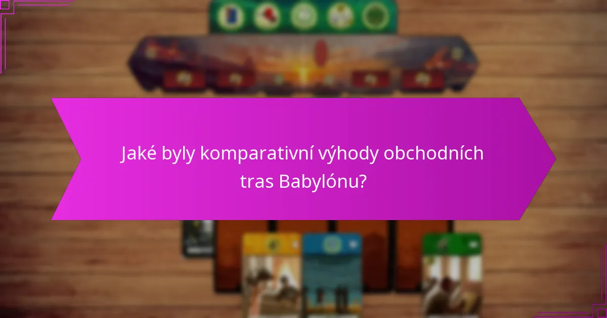 Jaké byly komparativní výhody obchodních tras Babylónu?