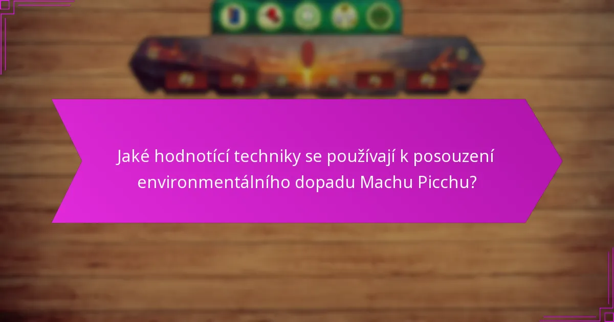 Jaké hodnotící techniky se používají k posouzení environmentálního dopadu Machu Picchu?