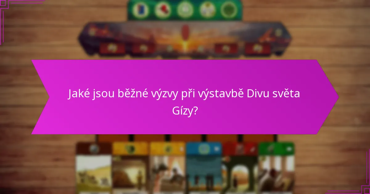 Jaké jsou běžné výzvy při výstavbě Divu světa Gízy?