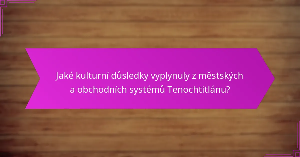 Jaké kulturní důsledky vyplynuly z městských a obchodních systémů Tenochtitlánu?