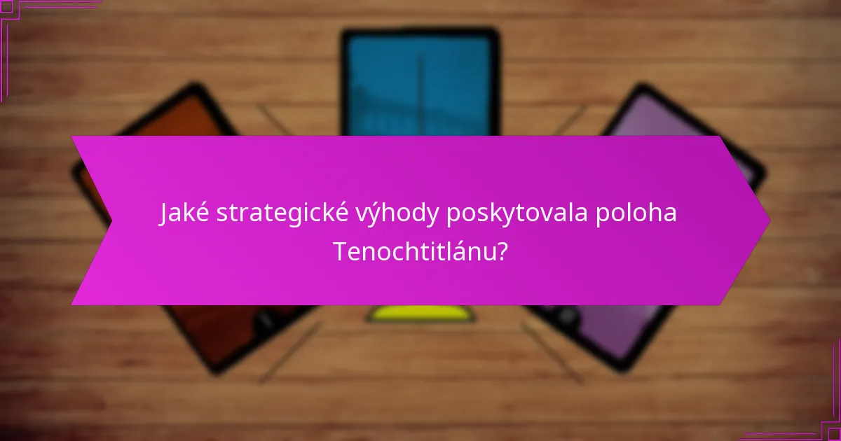 Jaké strategické výhody poskytovala poloha Tenochtitlánu?