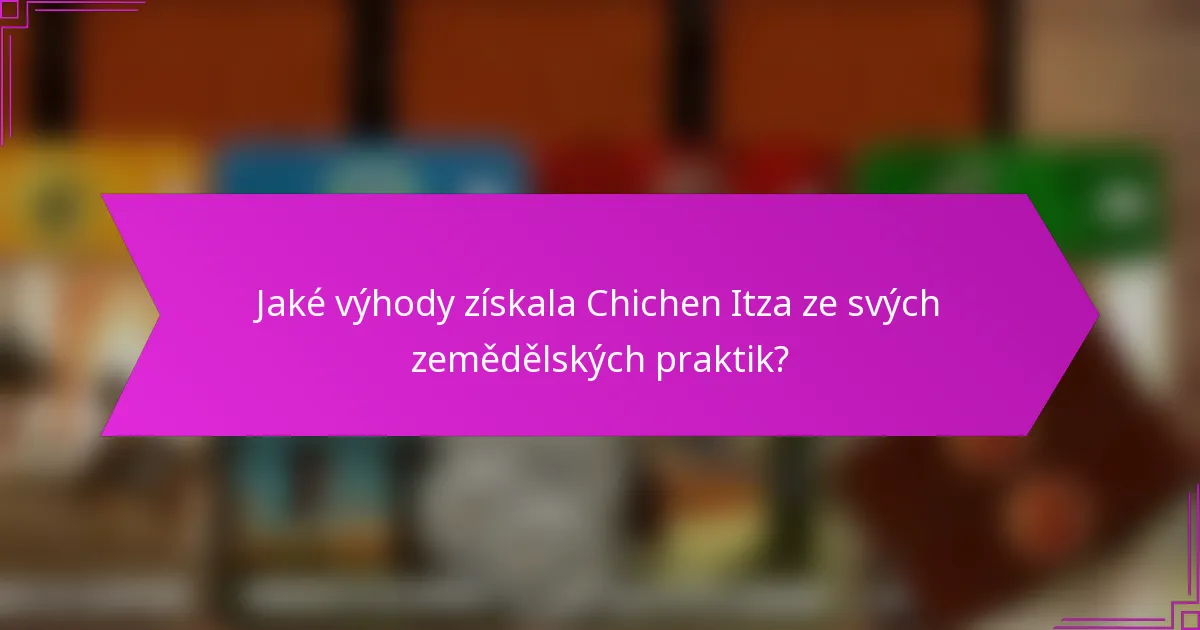 Jaké výhody získala Chichen Itza ze svých zemědělských praktik?